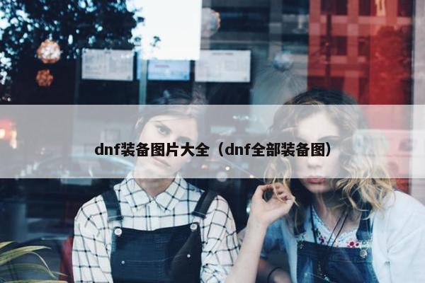 dnf装备图片大全(dnf全部装备图) dnf装备图片大全(dnf全部装备图)