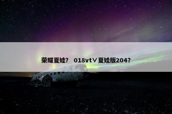 荣耀夏娃? 018vt∨夏娃版204? 荣耀夏娃? 018vt∨夏娃版204?