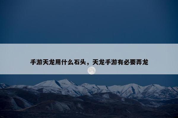 手游天龙用什么石头,天龙手游有必要弄龙 手游天龙用什么石头,天龙手游有必要弄龙
