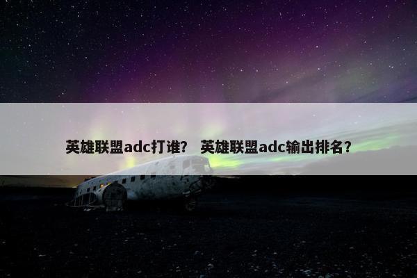 英雄联盟adc打谁？ 英雄联盟adc输出排名？