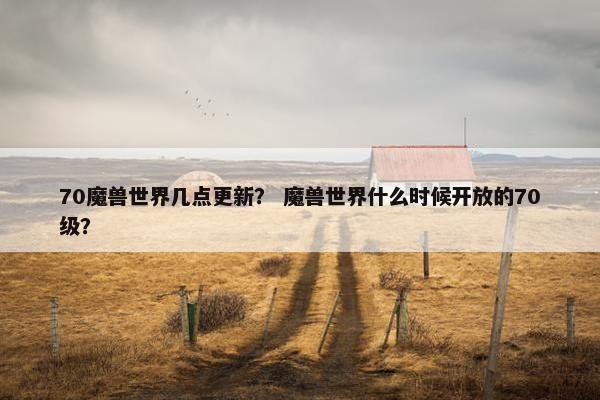 70魔兽世界几点更新? 魔兽世界什么时候开放的70级? 70魔兽世界几点更新? 魔兽世界什么时候开放的70级?