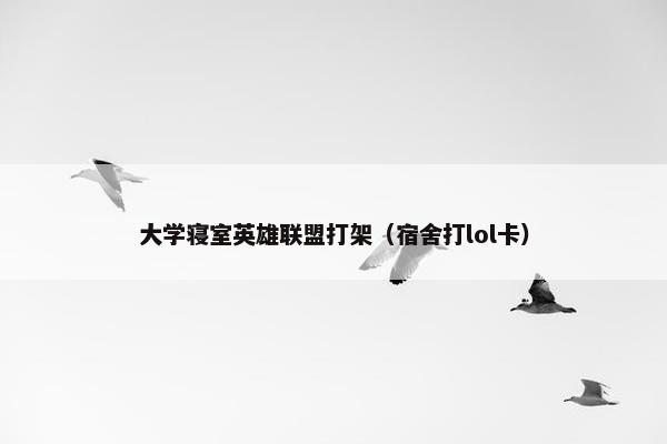 大学寝室英雄联盟打架(宿舍打lol卡) 大学寝室英雄联盟打架(宿舍打lol卡)