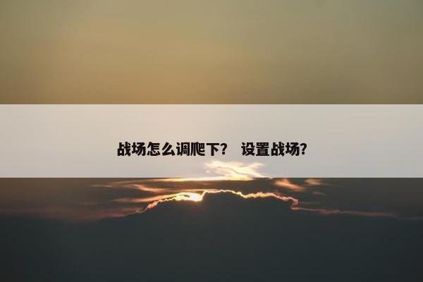 战场怎么调爬下? 设置战场? 战场怎么调爬下? 设置战场?