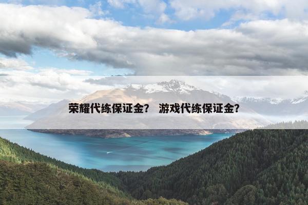 荣耀代练保证金? 游戏代练保证金? 荣耀代练保证金? 游戏代练保证金?