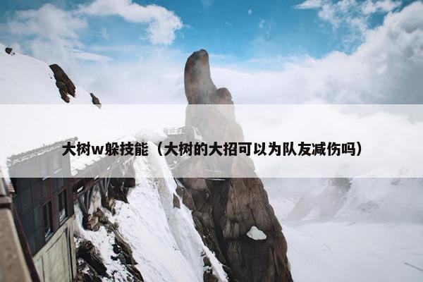 大树w躲技能（大树的大招可以为队友减伤吗）