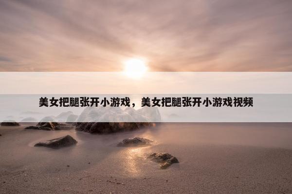 美女把腿张开小游戏,美女把腿张开小游戏视频 美女把腿张开小游戏,美女把腿张开小游戏视频