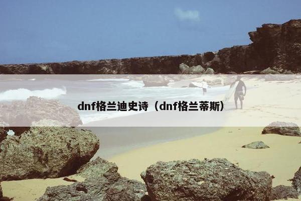 dnf格兰迪史诗(dnf格兰蒂斯) dnf格兰迪史诗(dnf格兰蒂斯)