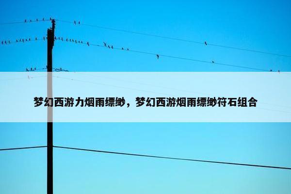 梦幻西游力烟雨缥缈,梦幻西游烟雨缥缈符石组合 梦幻西游力烟雨缥缈,梦幻西游烟雨缥缈符石组合