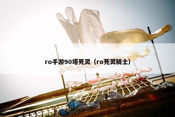 ro手游90塔死灵(ro死灵骑士) ro手游90塔死灵(ro死灵骑士)