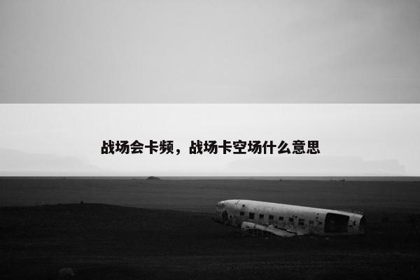 战场会卡频,战场卡空场什么意思 战场会卡频,战场卡空场什么意思