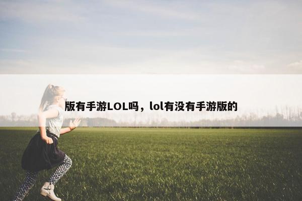 版有手游LOL吗,lol有没有手游版的 版有手游LOL吗,lol有没有手游版的