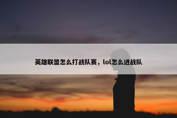 英雄联盟怎么打战队赛,lol怎么进战队 英雄联盟怎么打战队赛,lol怎么进战队