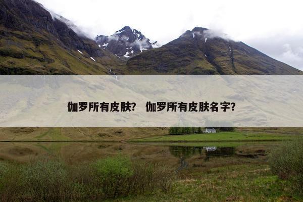 伽罗所有皮肤? 伽罗所有皮肤名字? 伽罗所有皮肤? 伽罗所有皮肤名字?