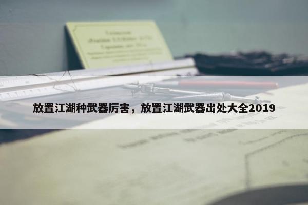 放置江湖种武器厉害,放置江湖武器出处大全2019 放置江湖种武器厉害,放置江湖武器出处大全2019