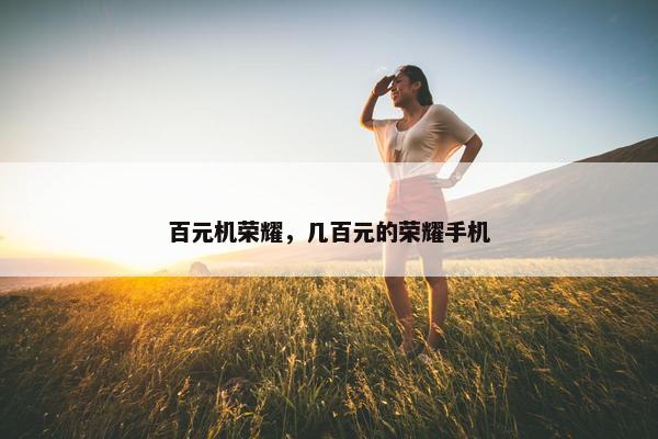 百元机荣耀,几百元的荣耀手机 百元机荣耀,几百元的荣耀手机