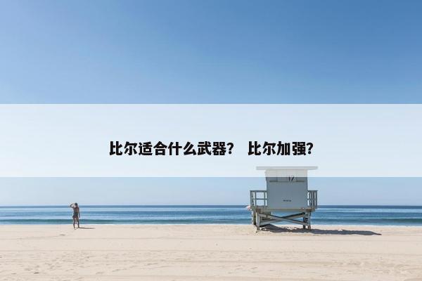 比尔适合什么武器？ 比尔加强？
