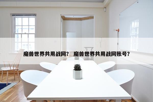 魔兽世界共用战网? 魔兽世界共用战网账号? 魔兽世界共用战网? 魔兽世界共用战网账号?