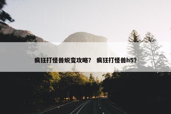 疯狂打怪兽蜕变攻略? 疯狂打怪兽h5? 疯狂打怪兽蜕变攻略? 疯狂打怪兽h5?