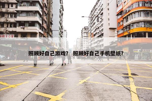 照顾好自己游戏? 照顾好自己手机壁纸? 照顾好自己游戏? 照顾好自己手机壁纸?