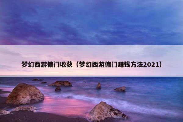 梦幻西游偏门收获(梦幻西游偏门赚钱方法2021) 梦幻西游偏门收获(梦幻西游偏门赚钱方法2021)