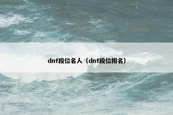 dnf段位名人(dnf段位排名) dnf段位名人(dnf段位排名)