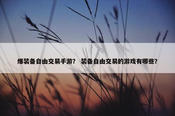 爆装备自由交易手游？ 装备自由交易的游戏有哪些？