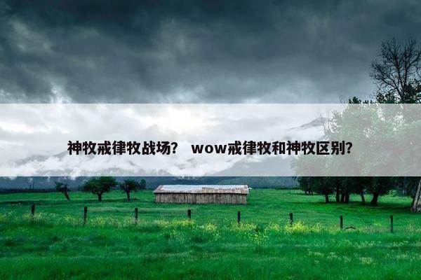 神牧戒律牧战场? wow戒律牧和神牧区别? 神牧戒律牧战场? wow戒律牧和神牧区别?