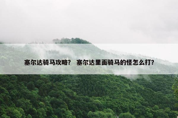 塞尔达骑马攻略？ 塞尔达里面骑马的怪怎么打？
