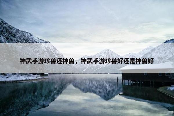 神武手游珍兽还神兽，神武手游珍兽好还是神兽好