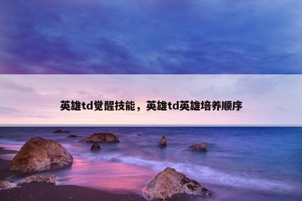 英雄td觉醒技能，英雄td英雄培养顺序