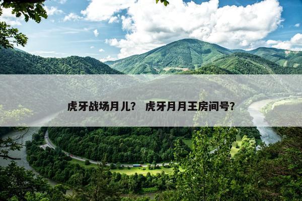 虎牙战场月儿？ 虎牙月月王房间号？