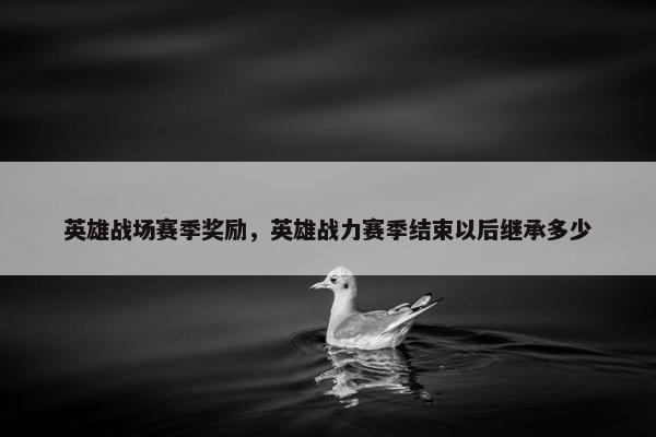 英雄战场赛季奖励，英雄战力赛季结束以后继承多少