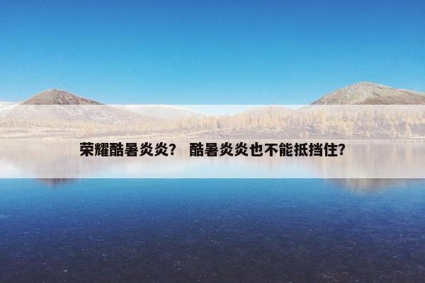 荣耀酷暑炎炎？ 酷暑炎炎也不能抵挡住？