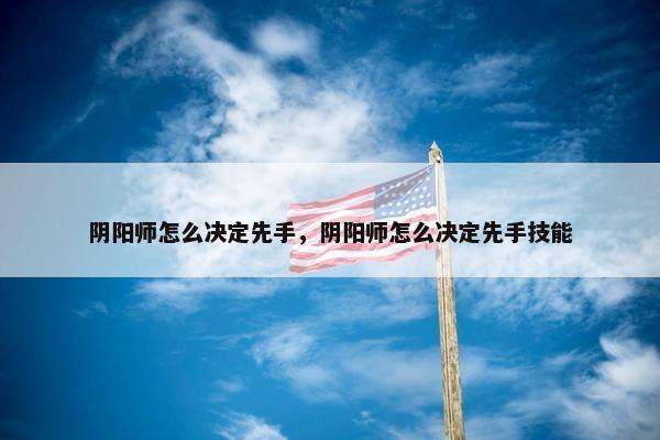 阴阳师怎么决定先手，阴阳师怎么决定先手技能