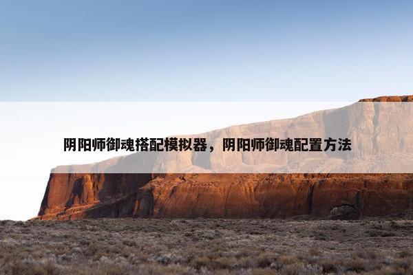 阴阳师御魂搭配模拟器，阴阳师御魂配置方法