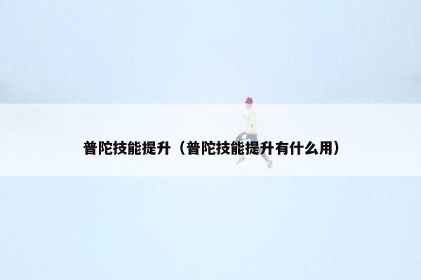 普陀技能提升（普陀技能提升有什么用）