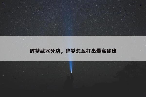 碎梦武器分块,碎梦怎么打出最高输出 碎梦武器分块,碎梦怎么打出最高输出