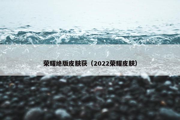 荣耀绝版皮肤获(2022荣耀皮肤) 荣耀绝版皮肤获(2022荣耀皮肤)