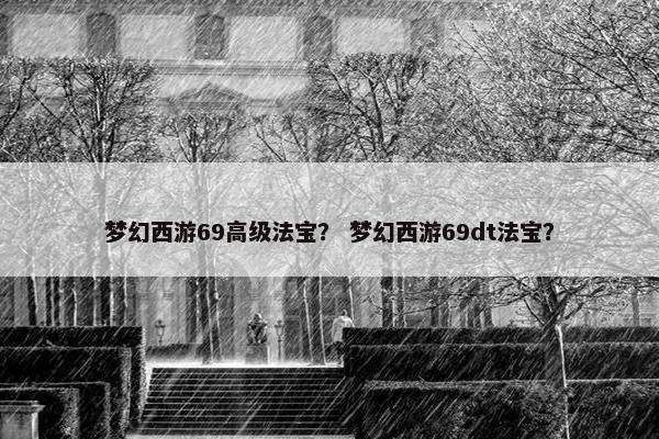 梦幻西游69高级法宝? 梦幻西游69dt法宝? 梦幻西游69高级法宝? 梦幻西游69dt法宝?