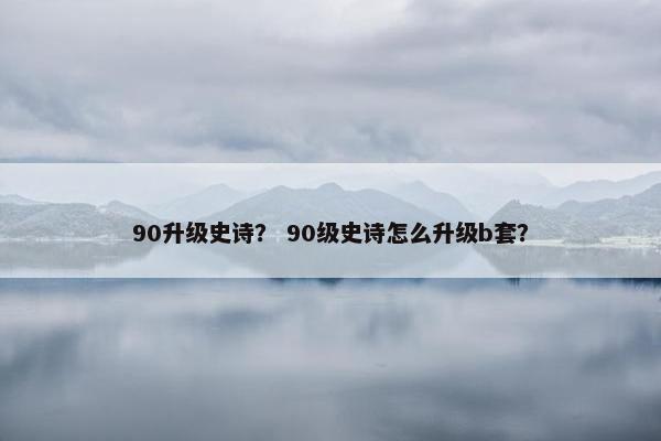 90升级史诗? 90级史诗怎么升级b套? 90升级史诗? 90级史诗怎么升级b套?