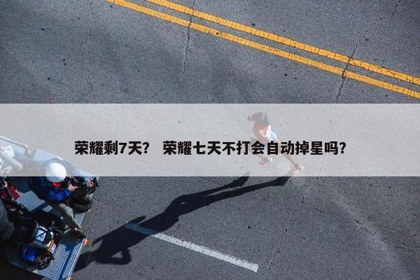 荣耀剩7天? 荣耀七天不打会自动掉星吗? 荣耀剩7天? 荣耀七天不打会自动掉星吗?