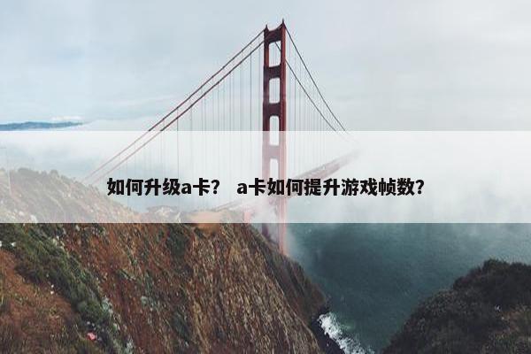 如何升级a卡? a卡如何提升游戏帧数? 如何升级a卡? a卡如何提升游戏帧数?