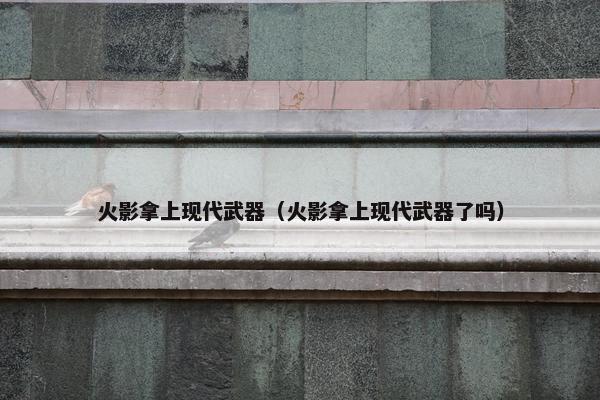 火影拿上现代武器(火影拿上现代武器了吗) 火影拿上现代武器(火影拿上现代武器了吗)