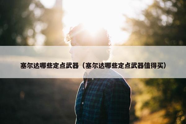 塞尔达哪些定点武器(塞尔达哪些定点武器值得买) 塞尔达哪些定点武器(塞尔达哪些定点武器值得买)