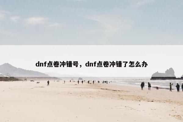 dnf点卷冲错号,dnf点卷冲错了怎么办 dnf点卷冲错号,dnf点卷冲错了怎么办