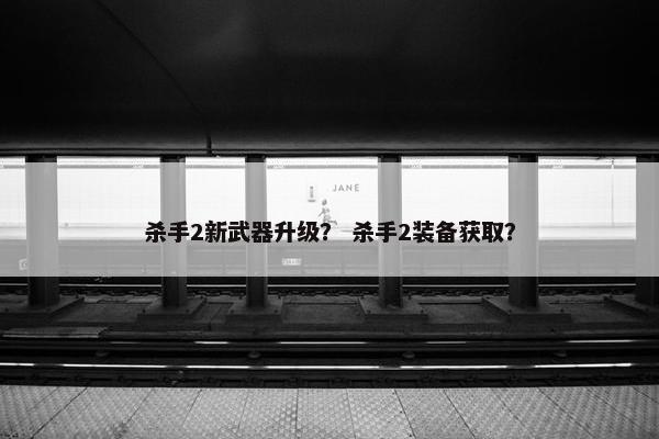 杀手2新武器升级? 杀手2装备获取? 杀手2新武器升级? 杀手2装备获取?