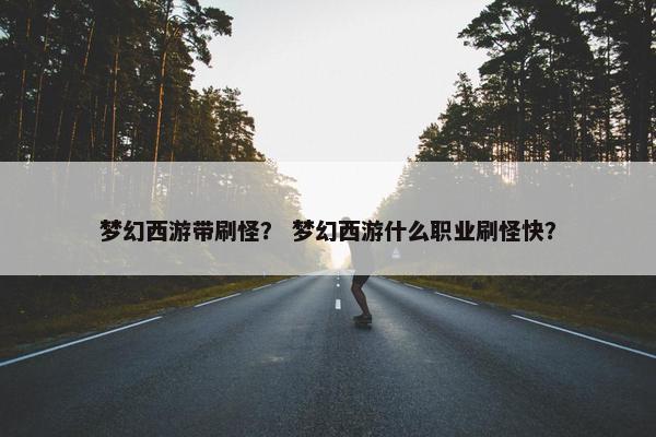 梦幻西游带刷怪? 梦幻西游什么职业刷怪快? 梦幻西游带刷怪? 梦幻西游什么职业刷怪快?