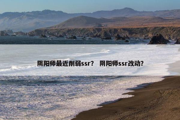 阴阳师最近削弱ssr? 阴阳师ssr改动? 阴阳师最近削弱ssr? 阴阳师ssr改动?