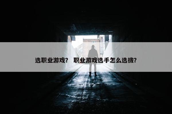 选职业游戏? 职业游戏选手怎么选拔? 选职业游戏? 职业游戏选手怎么选拔?