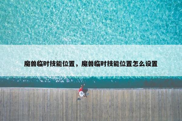 魔兽临时技能位置,魔兽临时技能位置怎么设置 魔兽临时技能位置,魔兽临时技能位置怎么设置